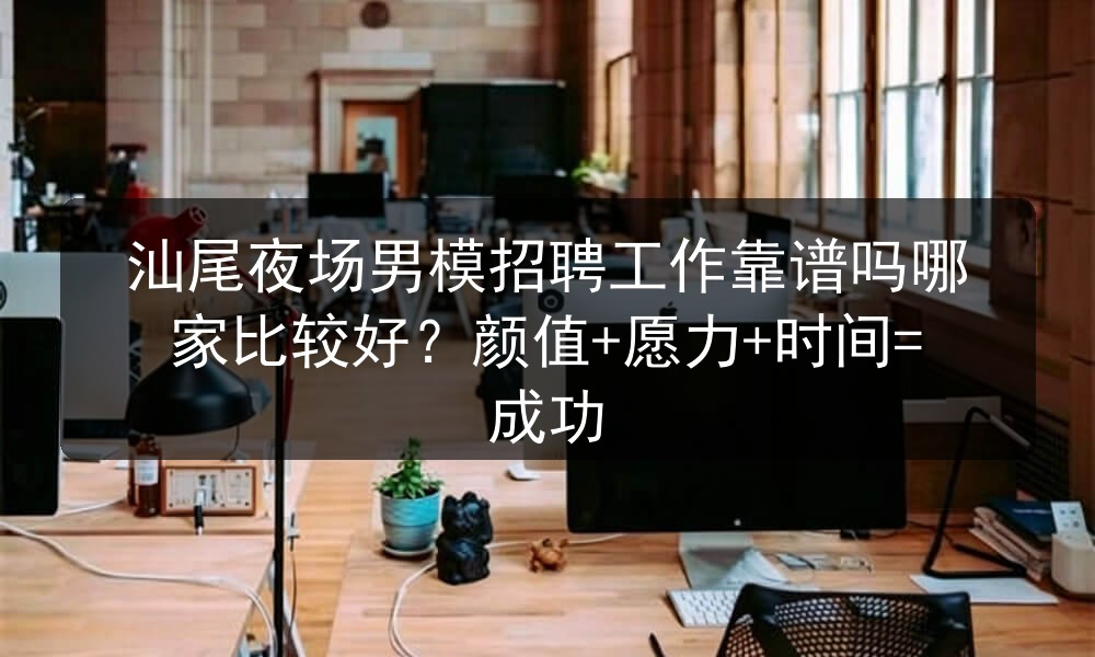 汕尾夜场男模招聘工作靠谱吗哪家比较好？颜值+愿力+时间=成功