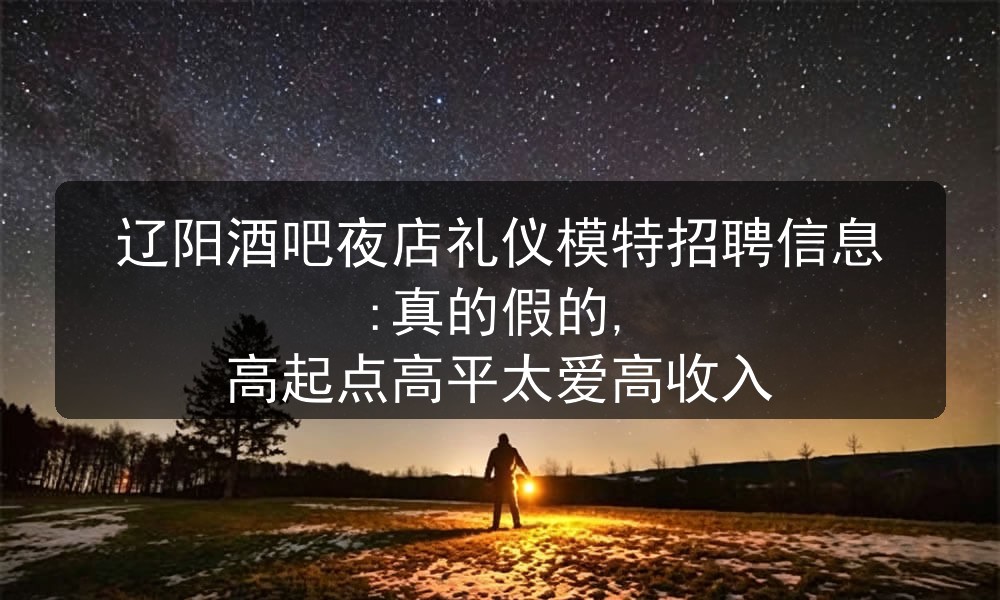 辽阳酒吧夜店礼仪模特招聘信息:真的假的, 高起点高平太爱高收入